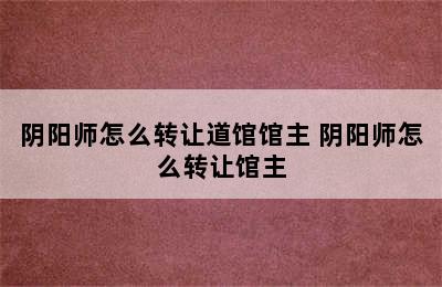 阴阳师怎么转让道馆馆主 阴阳师怎么转让馆主